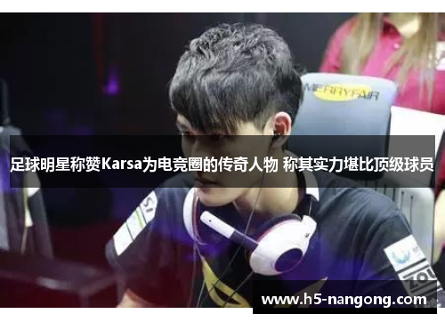 足球明星称赞Karsa为电竞圈的传奇人物 称其实力堪比顶级球员