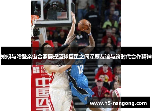 姚明与哈登亲密合照展现篮球巨星之间深厚友谊与跨时代合作精神