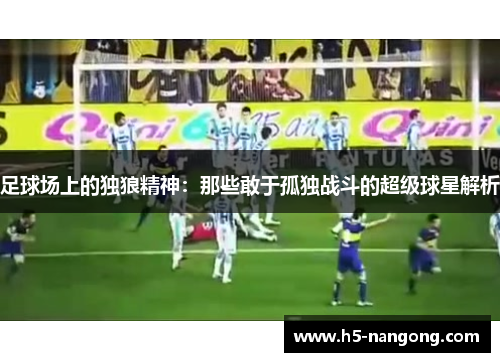 足球场上的独狼精神：那些敢于孤独战斗的超级球星解析