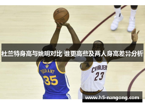 杜兰特身高与姚明对比 谁更高些及两人身高差异分析