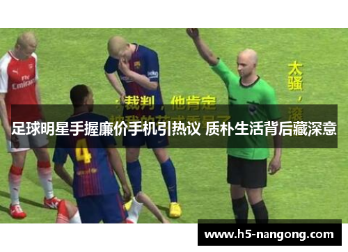 足球明星手握廉价手机引热议 质朴生活背后藏深意