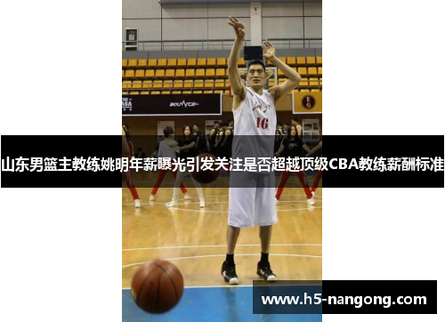 山东男篮主教练姚明年薪曝光引发关注是否超越顶级CBA教练薪酬标准
