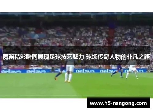 魔笛精彩瞬间展现足球技艺魅力 球场传奇人物的非凡之路