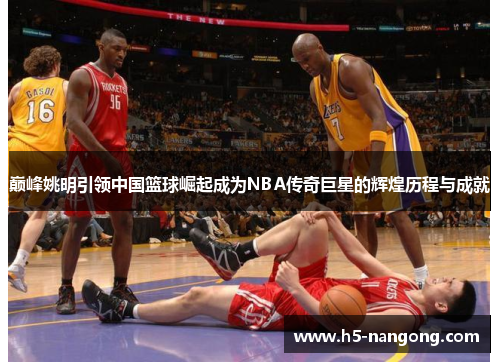 巅峰姚明引领中国篮球崛起成为NBA传奇巨星的辉煌历程与成就