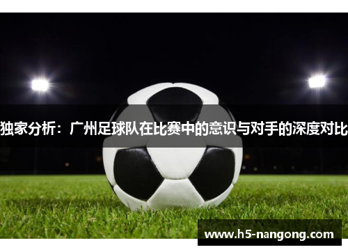 独家分析：广州足球队在比赛中的意识与对手的深度对比