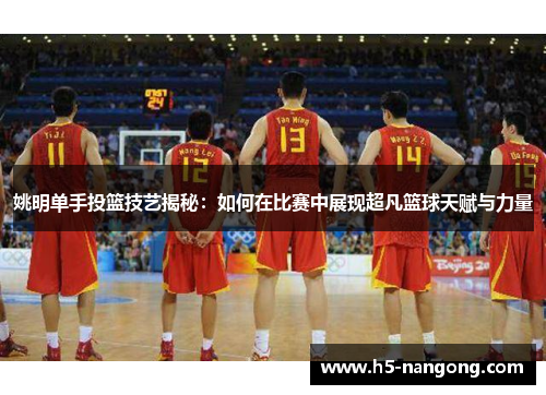 姚明单手投篮技艺揭秘：如何在比赛中展现超凡篮球天赋与力量