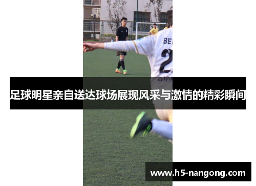 足球明星亲自送达球场展现风采与激情的精彩瞬间