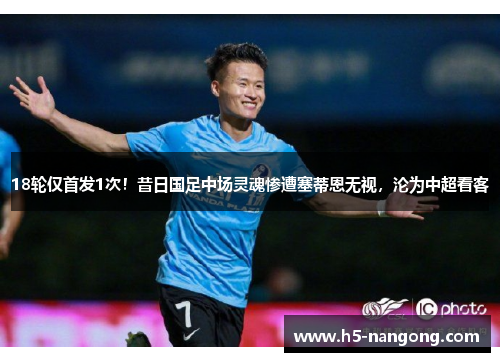 18轮仅首发1次！昔日国足中场灵魂惨遭塞蒂恩无视，沦为中超看客