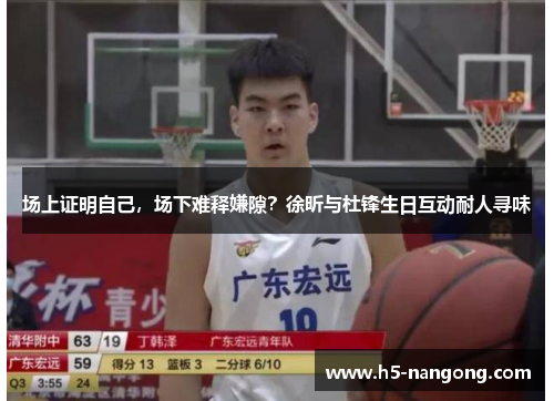 场上证明自己，场下难释嫌隙？徐昕与杜锋生日互动耐人寻味