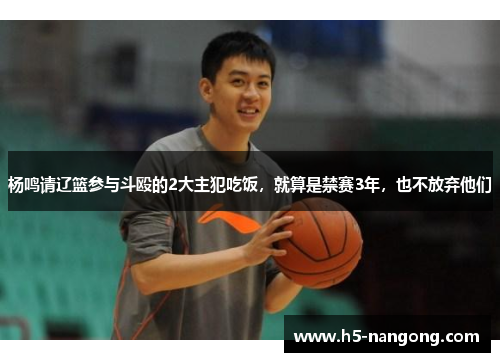 杨鸣请辽篮参与斗殴的2大主犯吃饭，就算是禁赛3年，也不放弃他们