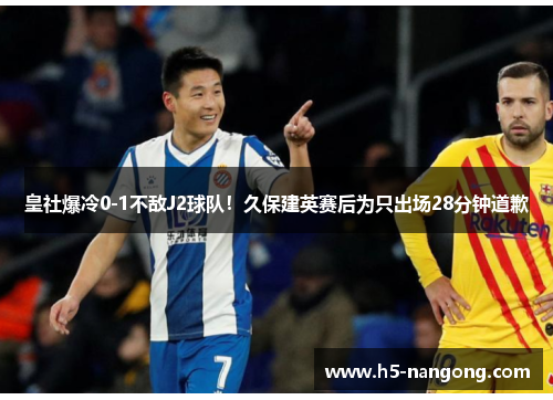 皇社爆冷0-1不敌J2球队！久保建英赛后为只出场28分钟道歉