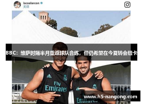 BBC：维萨时隔半月重返球队合练，但仍希望在今夏转会纽卡
