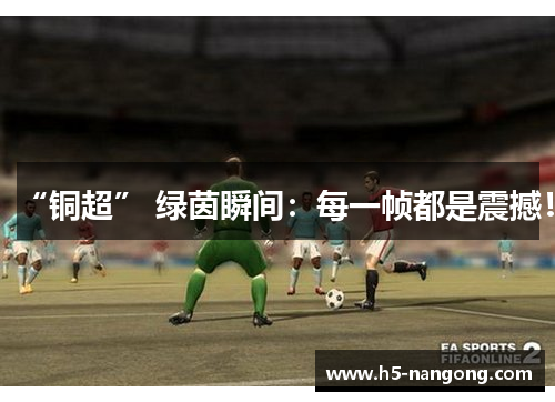 “铜超” 绿茵瞬间：每一帧都是震撼！